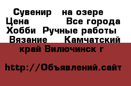 Сувенир “ на озере“ › Цена ­ 1 250 - Все города Хобби. Ручные работы » Вязание   . Камчатский край,Вилючинск г.